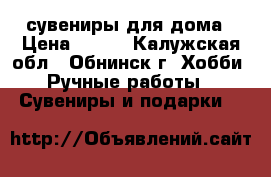 сувениры для дома › Цена ­ 500 - Калужская обл., Обнинск г. Хобби. Ручные работы » Сувениры и подарки   